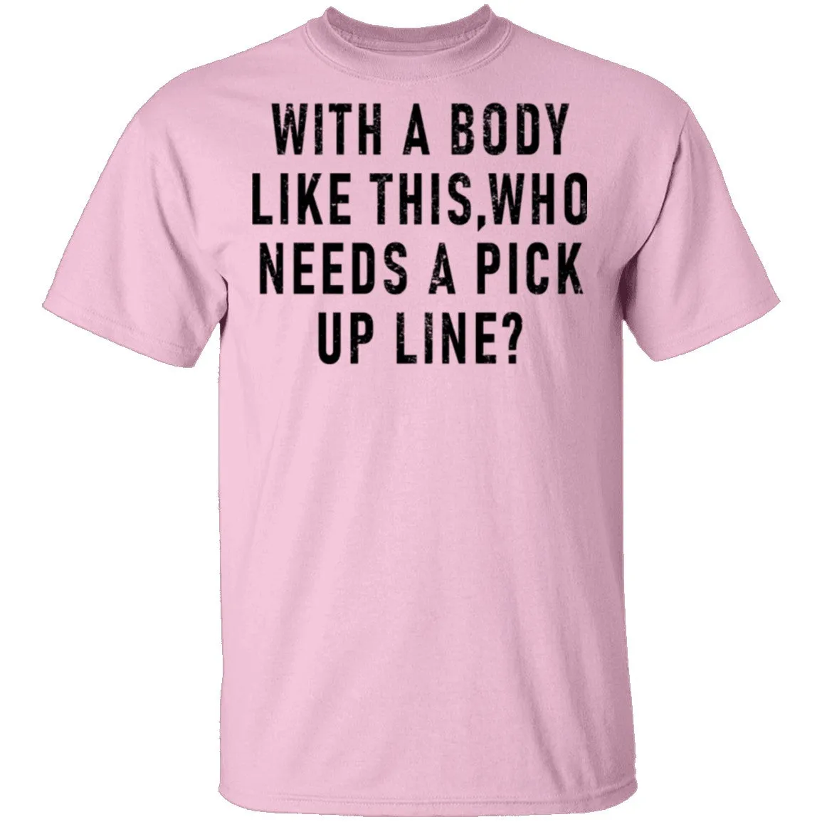 With A Body Like This Who Needs A Pick Up Line T-Shirt
